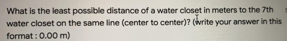 What is the least possible distance of a water closet in meters to the 7th
water closet on the same line (center to center)? (write your answer in this
format : 0.00 m)
