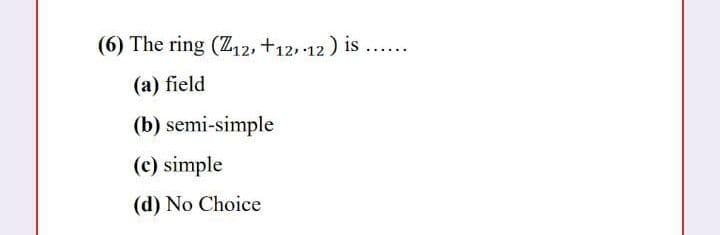 (6) The ring (Z,2, +12, 12) is ...
(а) field
(b) semi-simple
(c) simple
(d) No Choice
