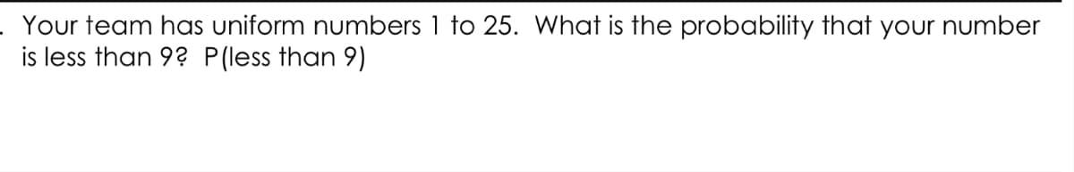 Your team has uniform numbers 1 to 25. What is the probability that your number
is less than 9? P(less than 9)
