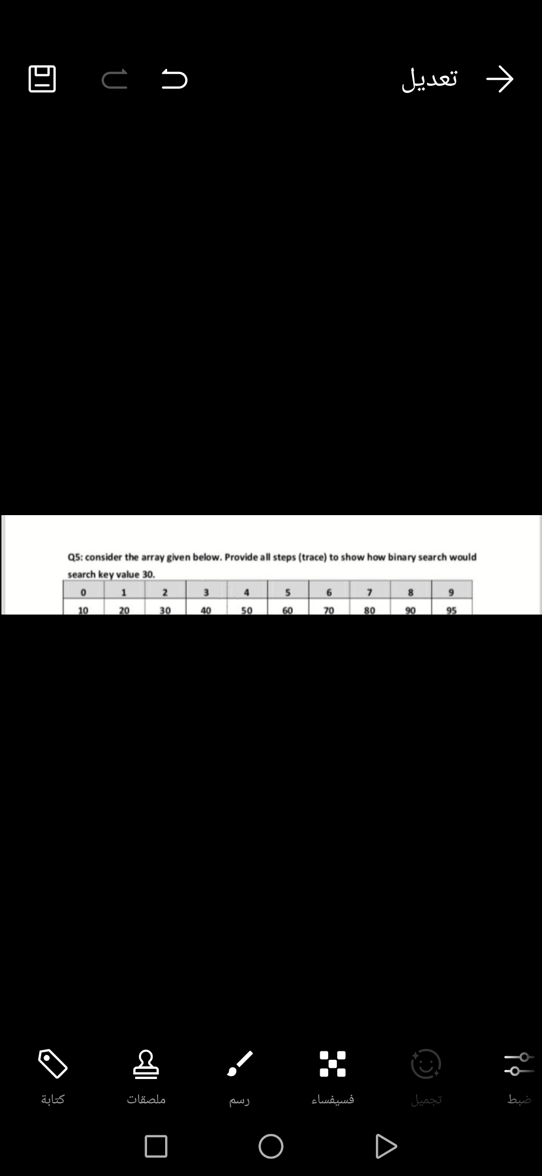 e c 5
تعديل
و
Q5: consider the array given below. Provide all steps (trace) to show how binary search would
search key value 30.
1
3
4
5
8
10
20
30
40
50
60
70
80
90
95
كتابة
ملصقات
فسيفساء
تجميل
bus
D
