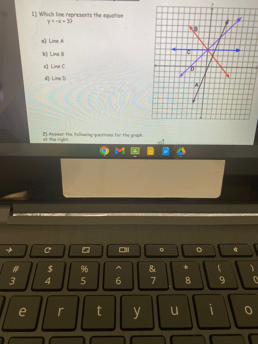 1) Which line represents the equation
y = -x+ 32
RB
a) Line A
b) Line B
c) Line C
d) Line D
A
2) Answer the following questions for the graph
at the right.
->
#3
&
6.
7
8.
9.
e
t
y
i
r
4
