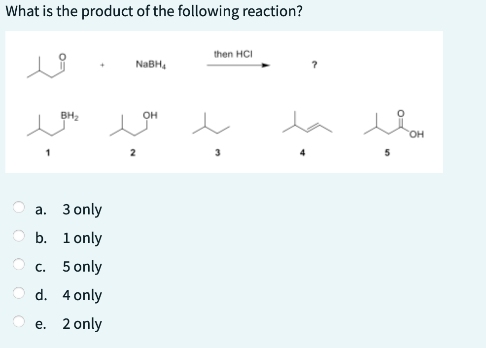 What is the product of the following reaction?
1
a.
b.
C.
d.
e.
BH₂
3 only
1 only
5 only
4 only
2 only
2
NaBH4
OH
then HCI
3
?
gonد
5
OH