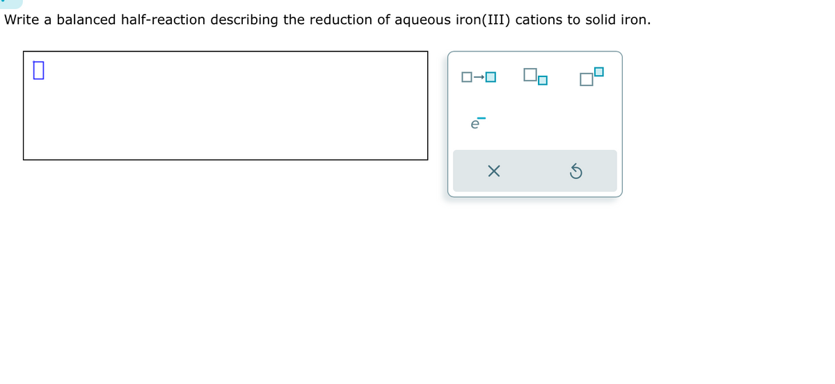 Write a balanced half-reaction describing the reduction of aqueous iron(III) cations to solid iron.
ロ→ロ
X
00
Ś