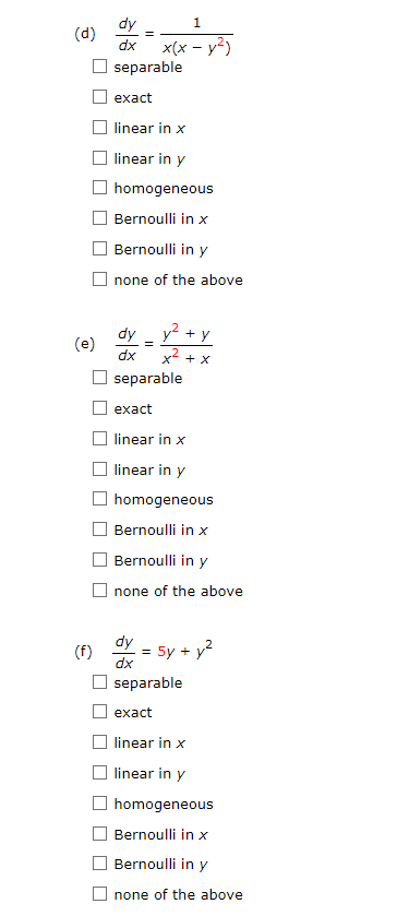 (d)
(e)
(f)
dy
dx
separable
exact
linear in x
linear in y
homogeneous
Bernoulli in x
Bernoulli in y
none of the above
=
dx
+ X
separable
exact
linear in x
linear in y
homogeneous
Bernoulli in x
Bernoulli in y
none of the above
dy
= 5y + y²
dx
separable
exact
linear in x
linear in y
homogeneous
Bernoulli in x
Bernoulli in y
none of the above
1
x(x - y²)