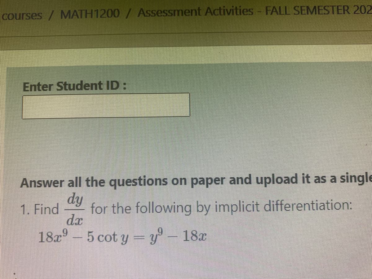 courses/ MATH1200 / Assessment Activities - FALL SEMESTER 202
Enter Student ID:
Answer all the questions on paper and upload it as a single
dy
1. Find for the following by implicit differentiation:
da
18x⁹-5 cot y yº – 18x
=