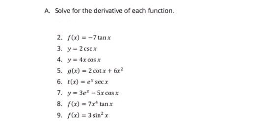 A. Solve for the derivative of each function.
2. f(x) = -7 tan x
3. y = 2 cscx
4. y = 4x cos x
5. g(x) = 2 cot x + 6x?
%3D
6. t(x) = e* sec x
7. y= 3e* - 5x cos x
8. f(x) = 7x* tanx
9. f(x) = 3 sin? x
