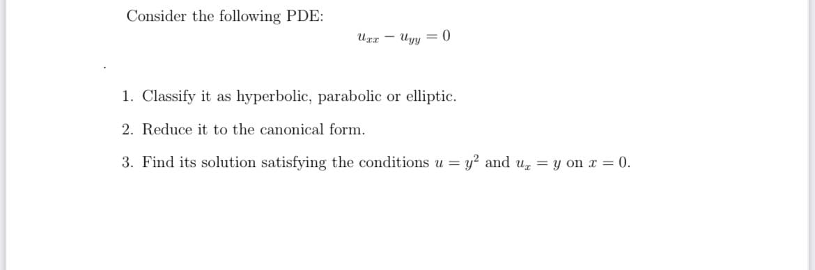 Consider the following PDE:
Urr
) = fifin
1. Classify it as hyperbolic, parabolic or elliptic.
2. Reduce it to the canonical form.
3. Find its solution satisfying the conditions u = y? and u, = y on x = 0.
