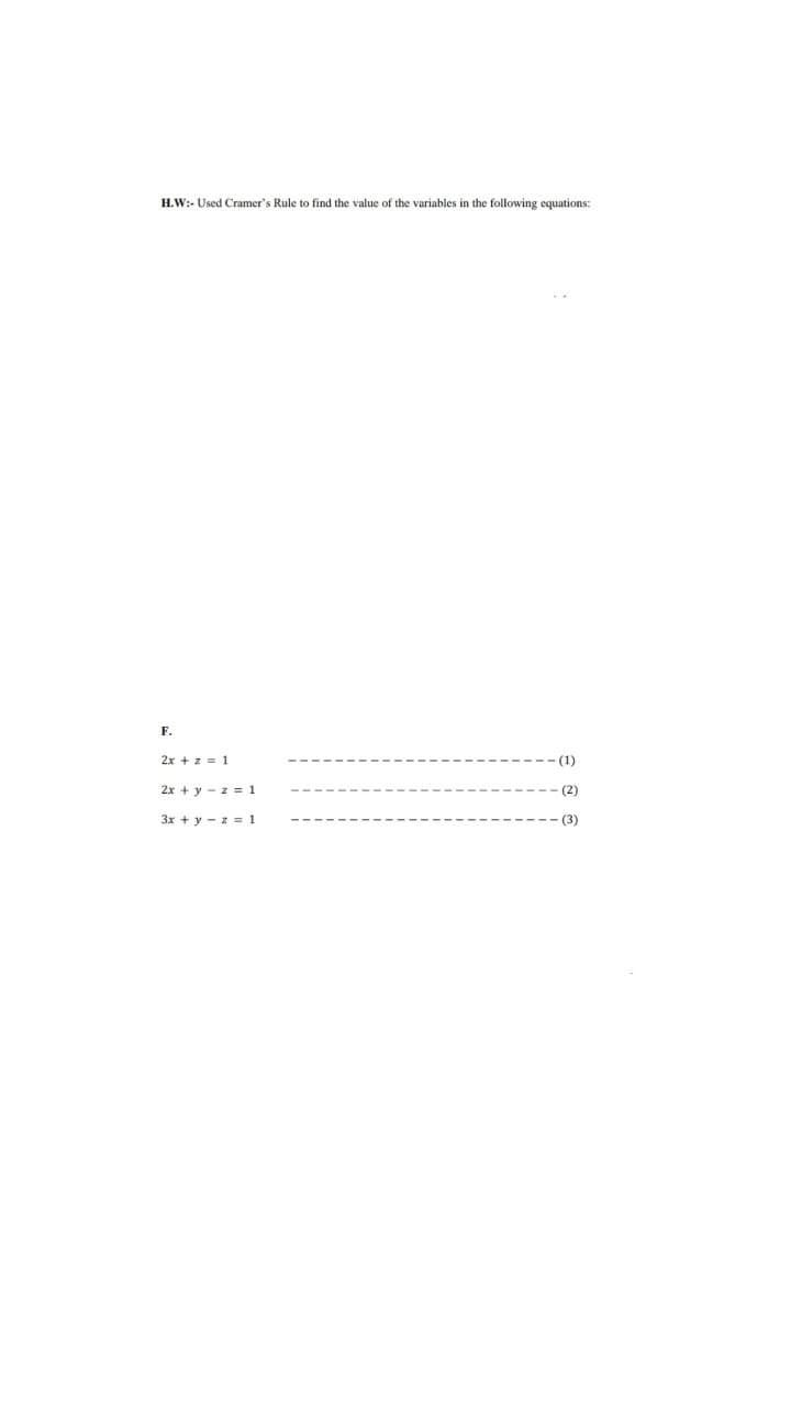 H.W:- Used Cramer's Rule to find the value of the variables in the following equations:
F.
2x + z = 1
- (1)
2x + y = z = 1
3x + y -z = 1
(2)
(3)