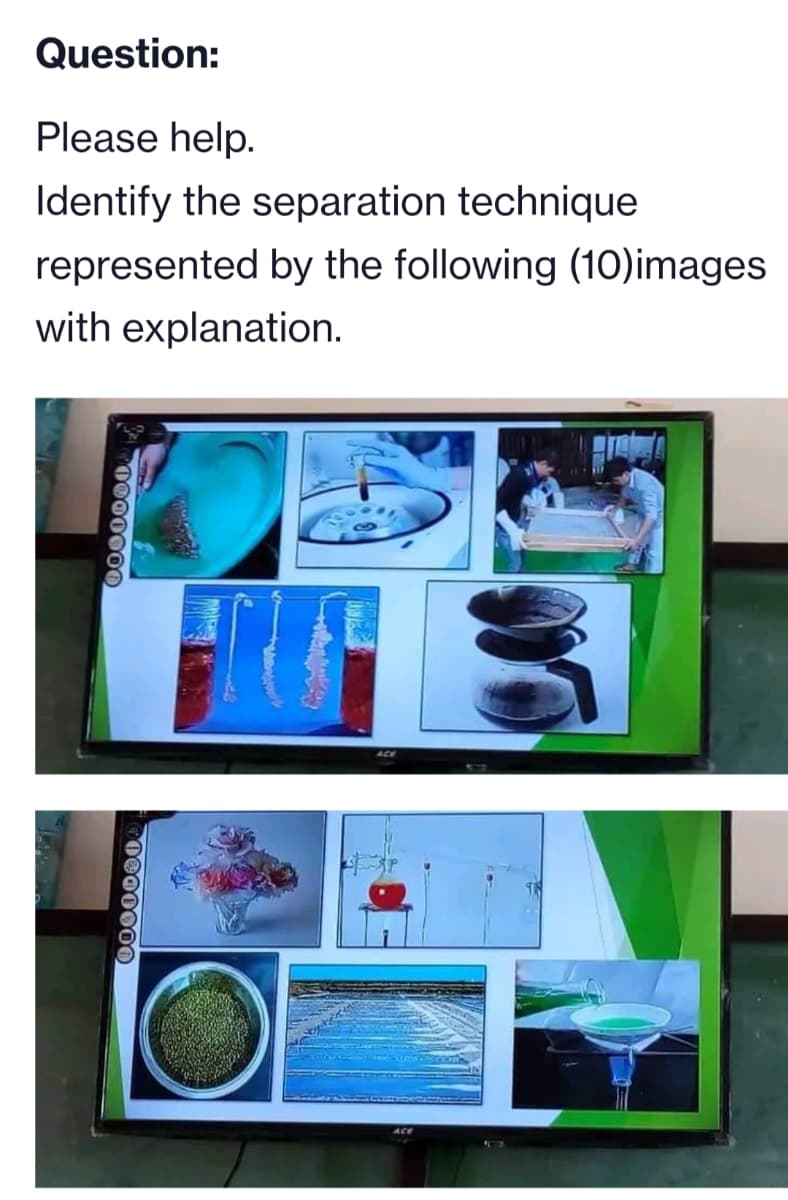 Question:
Please help.
Identify the separation technique
represented by the following (10) images
with explanation.
0000000
0000000