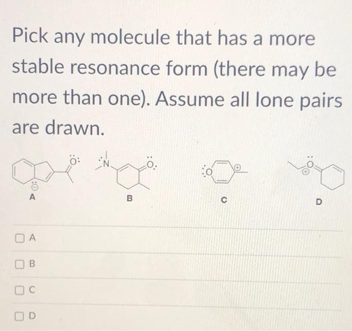 Pick any molecule that has a more
stable resonance form (there may be
more than one). Assume all lone pairs
are drawn.
A
OA
B
OC
OD
B
D