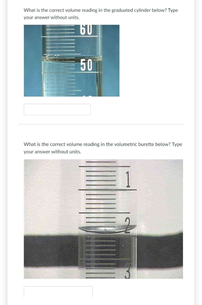 What is the correct volume reading in the graduated cylinder below? Type
your answer without units.
60
50
What is the correct volume reading in the volumetric burette below? Type
your answer without units.