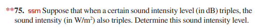 **75. ssm Suppose that when a certain sound intensity level (in dB) triples, the
sound intensity (in W/m³) also triples. Determine this sound intensity level.
