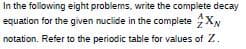 In the following eight problems, write the complete decay
equation for the given nuclide in the complete XN
notation. Refer to the periodic table for values of Z.
