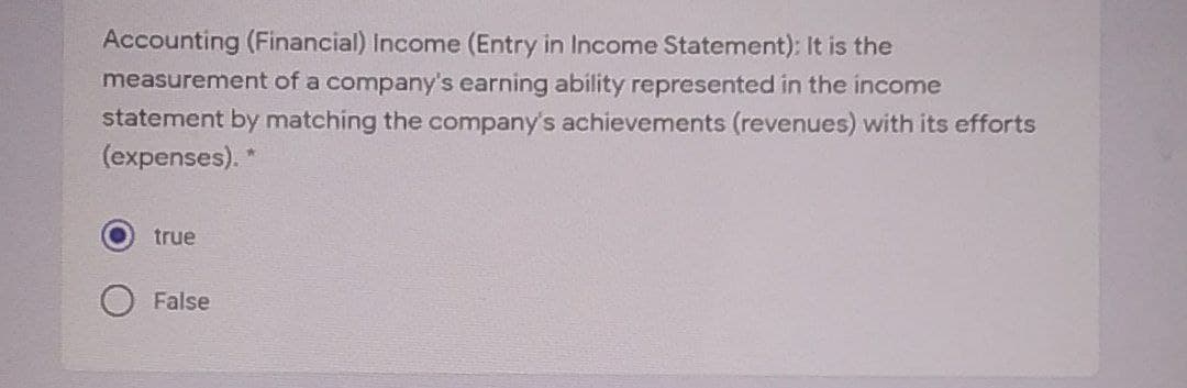 Accounting (Financial) Income (Entry in Income Statement): It is the
measurement of a company's earning ability represented in the income
statement by matching the company's achievements (revenues) with its efforts
(expenses). *
true
False
