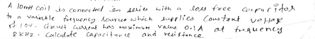 A lomH coil is ceppecfed jen series with a
to a vaiable foeguency sourceo which supplies Coustaut voHag
ot lov. Geuit lursent has maxmum
8 KHZ. Calculate capacitance
loy free orpa cidor
ritor
value 0.1A
at frequency
and
resiston ce
