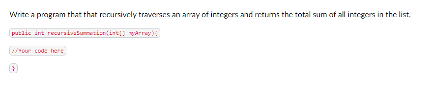 Write a program that that recursively traverses an array of integers and returns the total sum of all integers in the list.
public int recursiveSummation (int[] myArray){]
//Your code here
(}