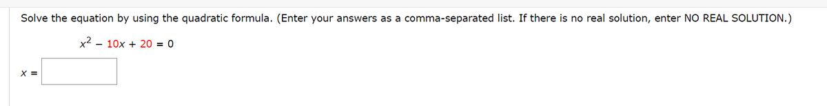 Solve the equation by using the quadratic formula. (Enter your answers as a comma-separated list. If there is no real solution, enter NO REAL SOLUTION.)
x² - 10x + 20 = 0
X =