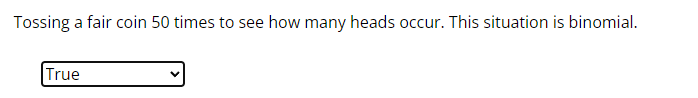 Tossing a fair coin 50 times to see how many heads occur. This situation is binomial.
True