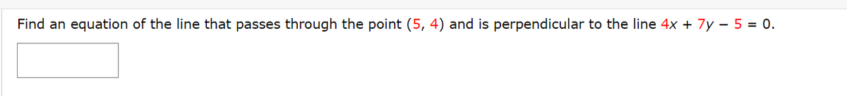 ### Problem Statement:

Find an equation of the line that passes through the point \((5, 4)\) and is perpendicular to the line \(4x + 7y - 5 = 0\).