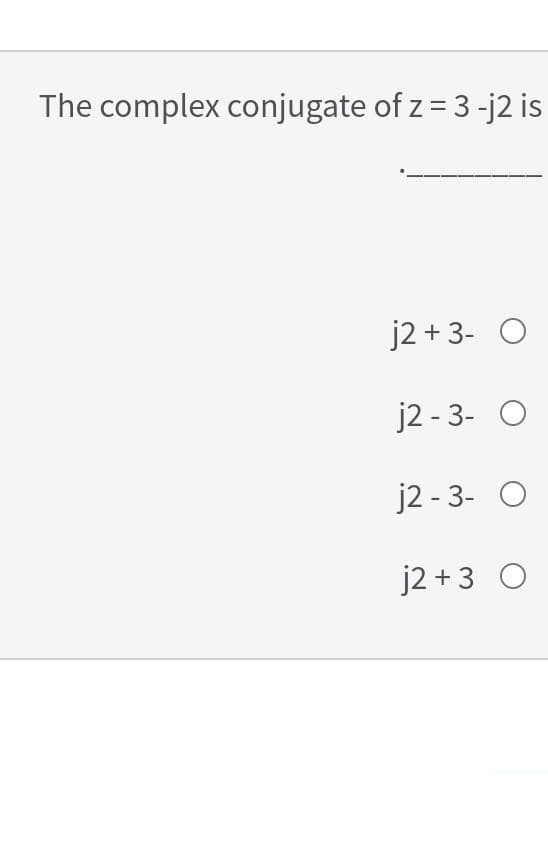 The complex conjugate of z = 3 -j2 is
j2 + 3- O
j2 - 3- O
j2 - 3- O
j2 + 3 O
