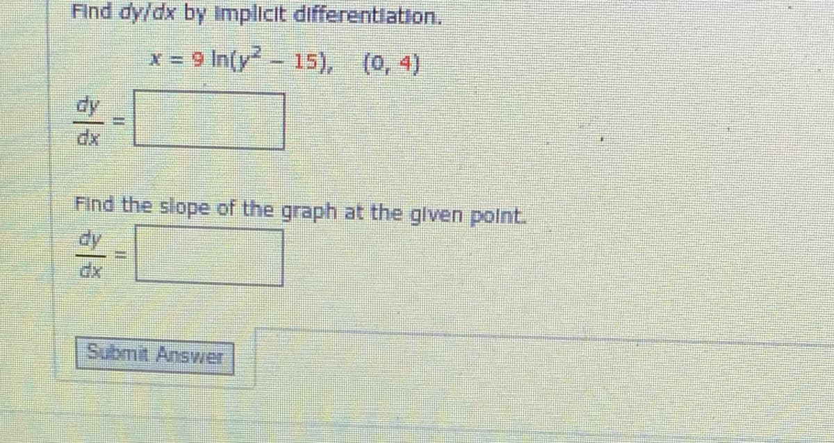 Find dy/dx by Implicit differentiation.
x = 9 In(y-15), (0, 4)
dy
Find the slope of the graph at the glven polnt.
Ap
Submit Answer
