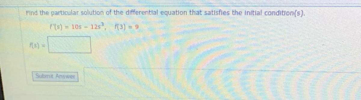 Find the particular solution of the differentlal equation that satisfles the Initlal condition(s).
F(s) = 10s- 125,
f(3) = 9
(s) =
Submit Answer
