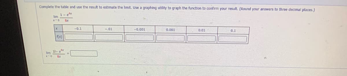 Complete the table and use the result to estimate the limit. Use a graphing utility to graph the function to confirm your result (Round your answers to three decimal places.)
1-e
lim
8x
-0.1
-.01
--0.001
0.001
0.01
0.1
Rx)
lim e
xO 8x
