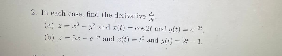 2. In each case, find the derivative dz
dt*
(a) z = x³ – y² and x(t) = cos 2t and y(t) = e-3t
= COS
(b) z = 5x - e-Y and x(t) = t² and y(t) = 2t – 1.
