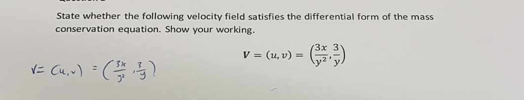 State whether the following velocity field satisfies the differential form of the mass
conservation equation. Show your working.
V = (u, v) =
3x
V = (u, v) = (²3/1/21 ²³²-53)