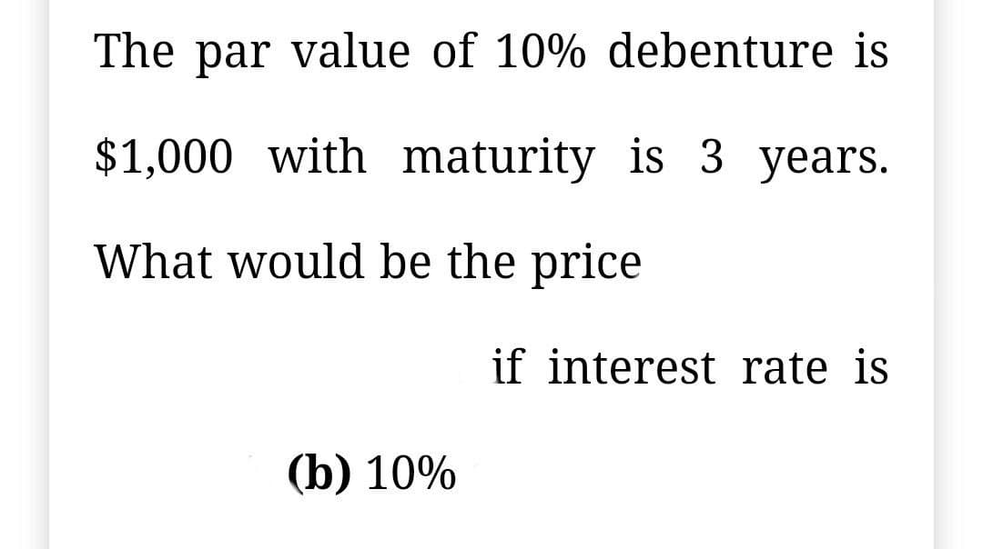 The par value of 10% debenture is
$1,000 with maturity is 3 years.
What would be the price
if interest rate is
(b) 10%
