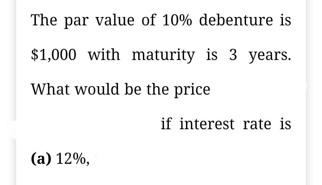 The par value of 10% debenture is
$1,000 with maturity is 3 years.
What would be the price
if interest rate is
(a) 12%,
