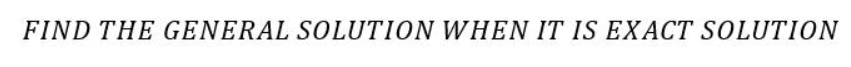 FIND THE GENERAL SOLUTION WHEN IT IS EXACT SOLUTION
