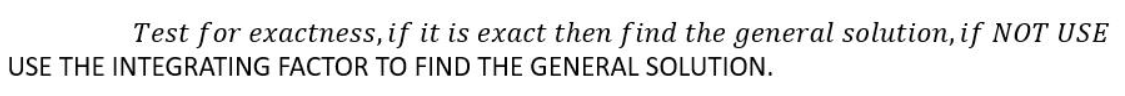 Test for exactness, if it is exact then find the general solution, if NOT USE
USE THE INTEGRATING FACTOR TO FIND THE GENERAL SOLUTION.
