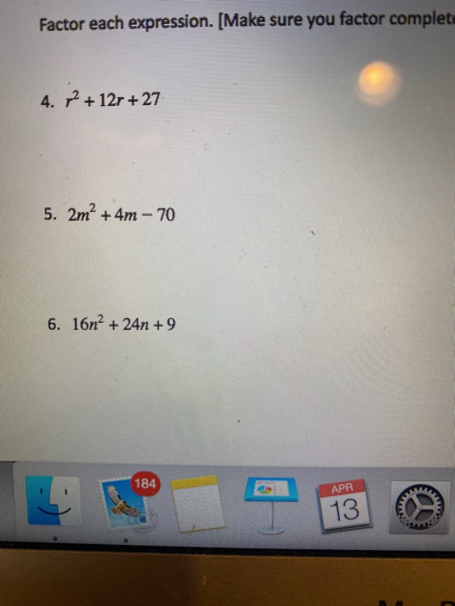 Factor each expression. [Make sure you factor complete
4. 7+12r + 27
5. 2m2 +4m-70
6. 16n + 24n +9
184
APR
13
