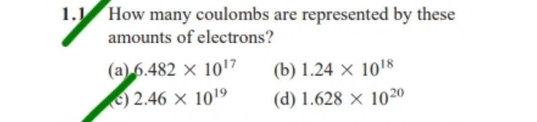 1.1 How many coulombs are represented by these
amounts of electrons?
(a) 6.482 × 10¹7
(b) 1.24 x 1018
c) 2.46 x 1019
(d) 1.628 x 1020