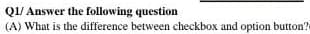 Q1/ Answer the following question
(A) What is the difference between checkbox and option button?