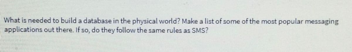 What is needed to build a database in the physical world? Make a list of some of the most popular messaging
applications out there. If so, do they follow the same rules as SMS?
