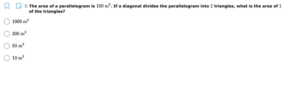 3. The area of a parallelogram is 100 m². If a diagonal divides the parallelogram into 2 triangles, what is the area of 1
of the triangles?
O 1000 m?
200 m?
50 m?
O 10 m?
