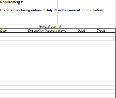 Requirement #8:
Prepare the closing entries at July 31 in the General Journal below.
General Jourmal
Date
Description (Account Name)
Debit
Credit
