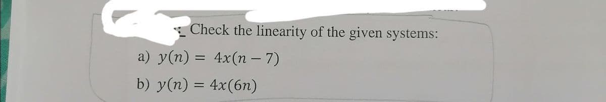 Check the linearity of the given systems:
a) y(n) = 4x(n −7)
b) y(n) = 4x(6n)