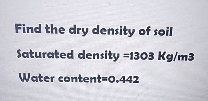 Find the dry density of soil
Saturated density =1303 Kg/m3
Water content=0.442