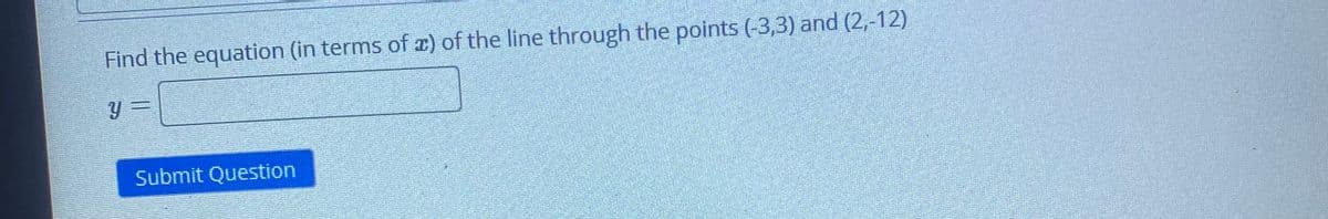 Find the equation (in terms of x) of the line through the points (-3,3) and (2,-12)
Submit Question
