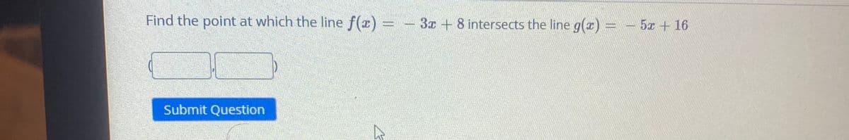 Find the point at which the line f(x)
3x + 8 intersects the line g(r) = - 5x + 16
EN
Submit Question
