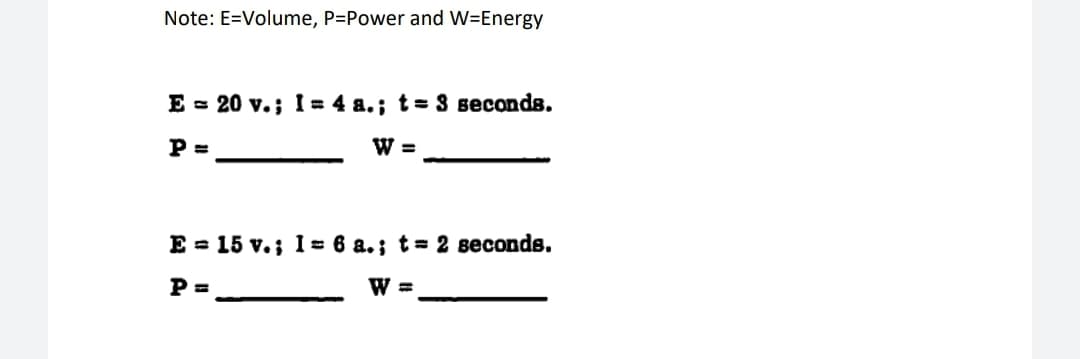 Note: E=Volume, P=Power and W-Energy
E = 20 v.; I= 4 a.; t = 3 seconds.
P=
W =
E = 15 v.; 1= 6 a.; t = 2 seconds.
P=
W =