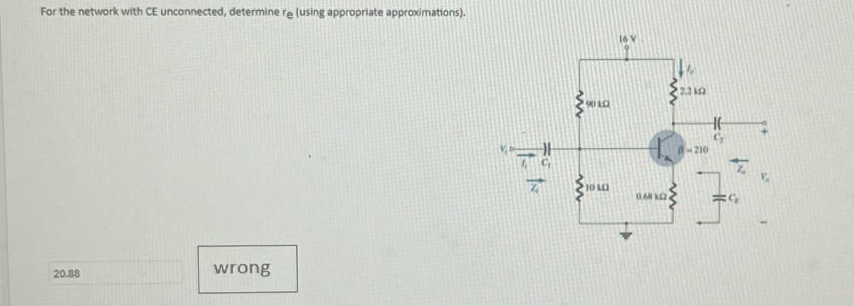 For the network with CE unconnected, determine re (using appropriate approximations).
20.88
wrong
Tit
90 KG
10 AL
16 V
0.68 k
2.2 k
9₂
210
19