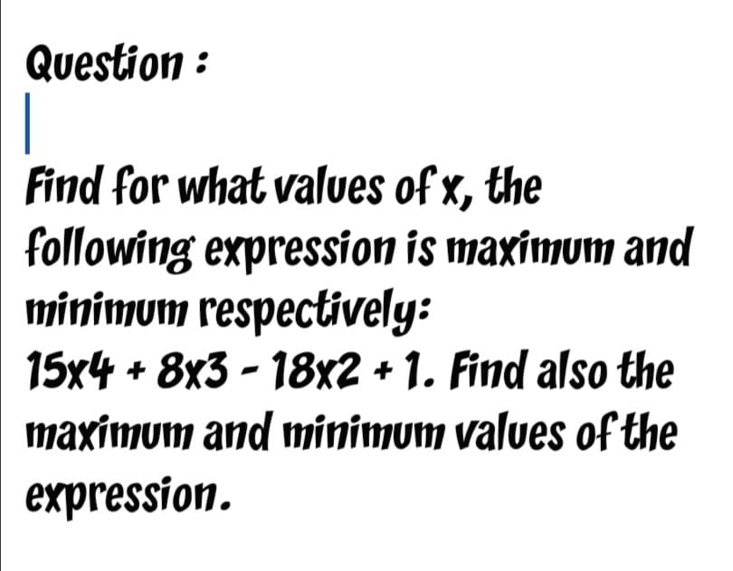 Question :
Find for what values of x, the
following expression is maximum and
minimum respectively:
15x4 + 8x3 - 18x2 + 1. Find also the
maximum and minimum values of the
expression.
