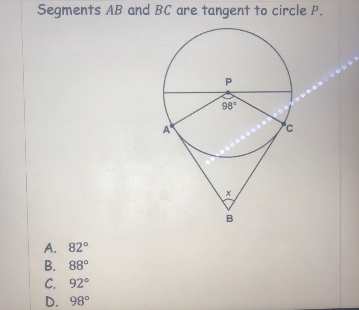 Segments AB and BC are tangent to circle P.
P
98°
A
A. 82°
В. 88°
С. 92°
D. 98°
