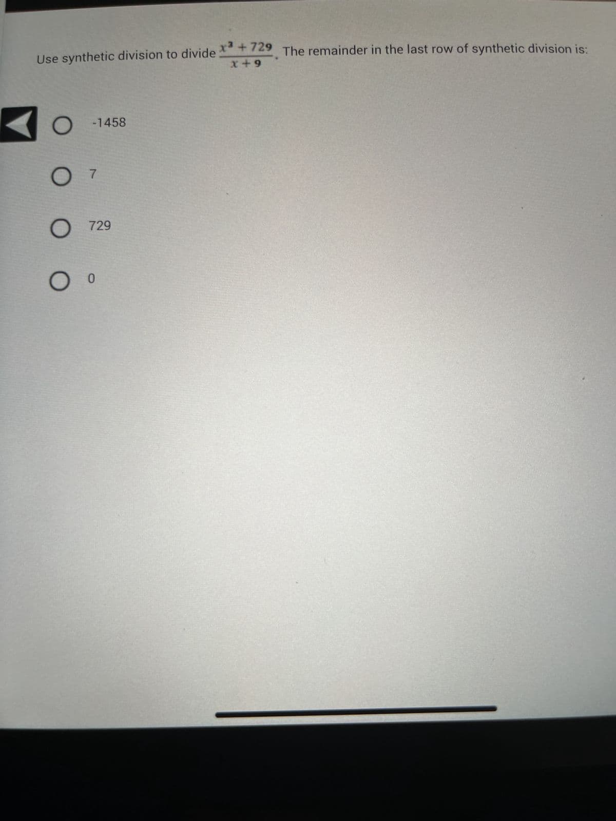 Use synthetic division to divide +729. The remainder in the last row of synthetic division is:
X+9
O -1458
O 7
O 729
0
O O