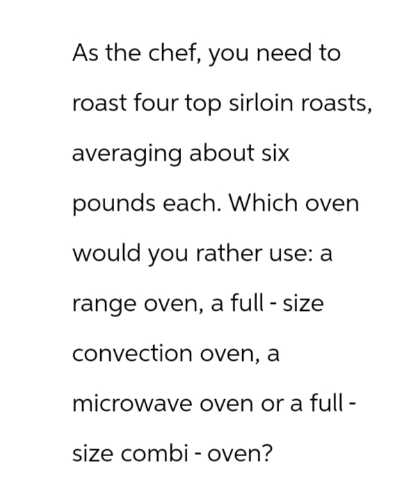 As the chef, you need to
roast four top sirloin roasts,
averaging about six
pounds each. Which oven
would you rather use: a
range oven, a full - size
convection oven, a
microwave oven or a full-
size combi-oven?