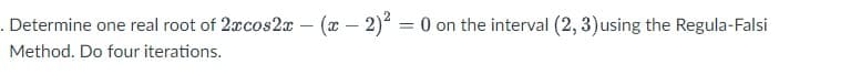 . Determine one real root of 2xcos2x – (x – 2) = 0 on the interval (2, 3)using the Regula-Falsi
Method. Do four iterations.
